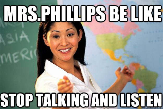 mrs.phillips be like stop talking and listen  Unhelpful High School Teacher
