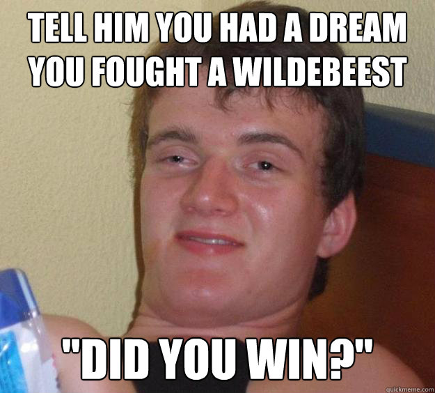Tell him you had a dream you fought a wildebeest 