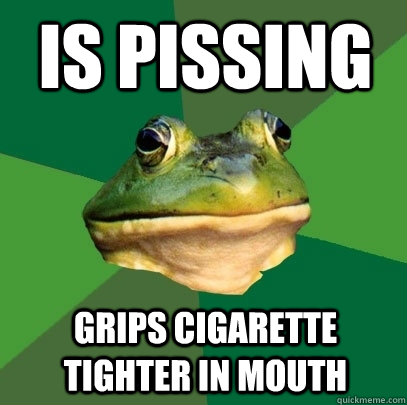 Is pissing Grips cigarette tighter in mouth  Foul Bachelor Frog
