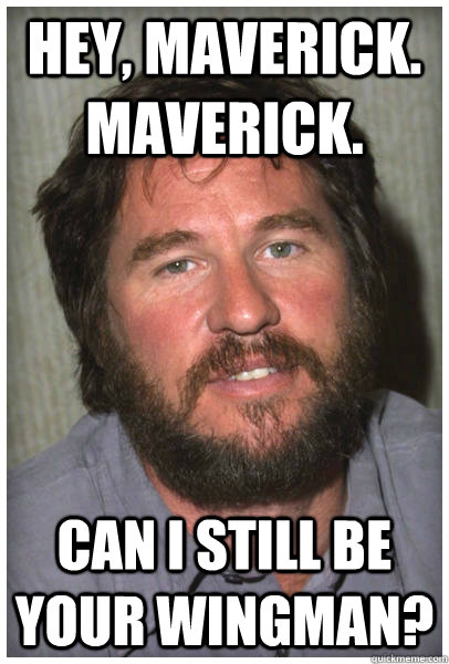 Hey, Maverick. Maverick. Can I still be your wingman?  