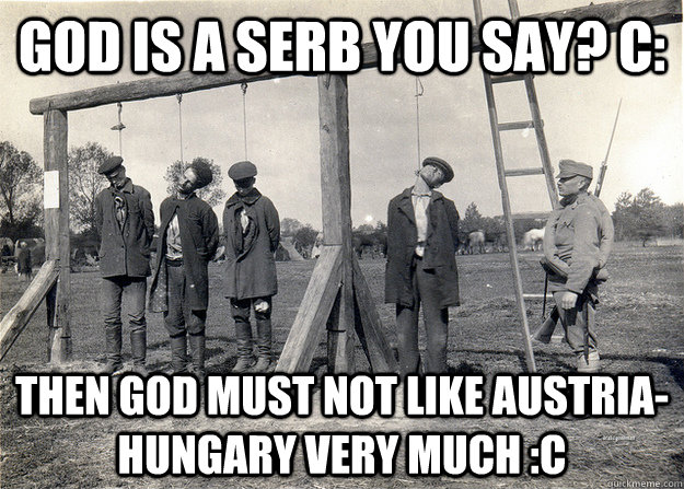 God is a Serb you say? C: Then God must not like Austria-Hungary very much :C  Serbia meme