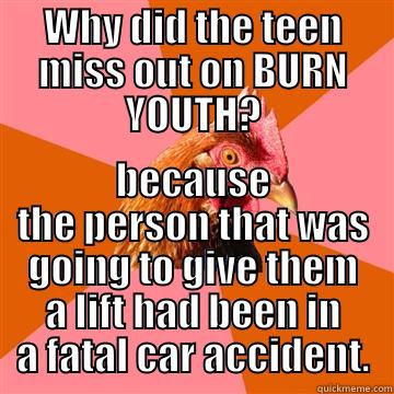 WHY DID THE TEEN MISS OUT ON BURN YOUTH? BECAUSE THE PERSON THAT WAS GOING TO GIVE THEM A LIFT HAD BEEN IN A FATAL CAR ACCIDENT. Anti-Joke Chicken