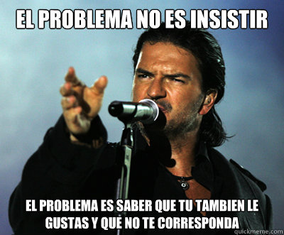 El problema no es insistir El problema es saber que tu tambien le gustas y que no te corresponda  