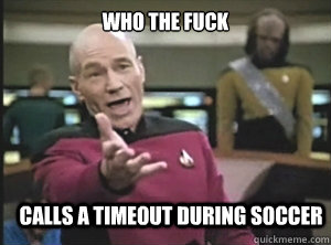who the fuck calls a timeout during soccer  - who the fuck calls a timeout during soccer   Annoyed Picard