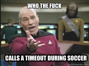 who the fuck calls a timeout during soccer   Annoyed Picard