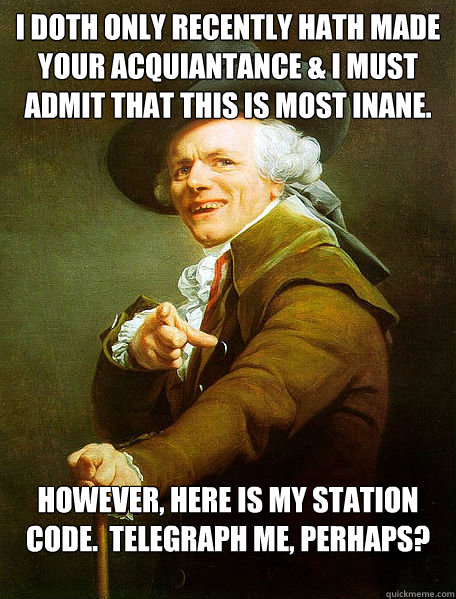 I doth only recently hath made your acquiantance & I must admit that this is most inane. However, here is my station code.  Telegraph me, perhaps?  Joseph Decreaux