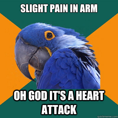 slight pain in arm Oh god it's a heart attack  Paranoid Parrot
