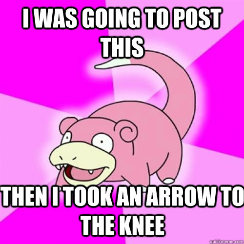 I was going to post this Then I took an arrow to the knee  Slow Poke