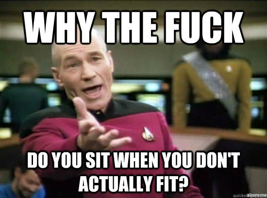 Why the fuck do you sit when you don't actually fit?  Annoyed Picard HD