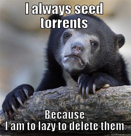 I ALWAYS SEED TORRENTS BECAUSE I AM TO LAZY TO DELETE THEM Confession Bear
