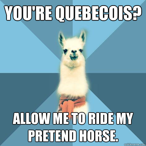You're Quebecois? allow me to ride my pretend horse.   Linguist Llama