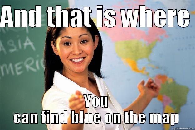 AND THAT IS WHERE  YOU CAN FIND BLUE ON THE MAP Unhelpful High School Teacher