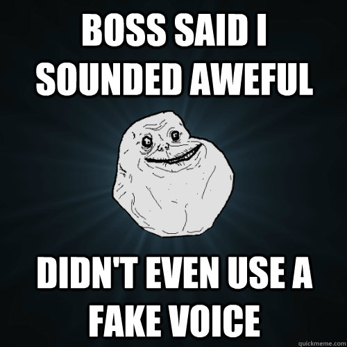 Boss said I sounded aweful Didn't even use a fake voice  Forever Alone