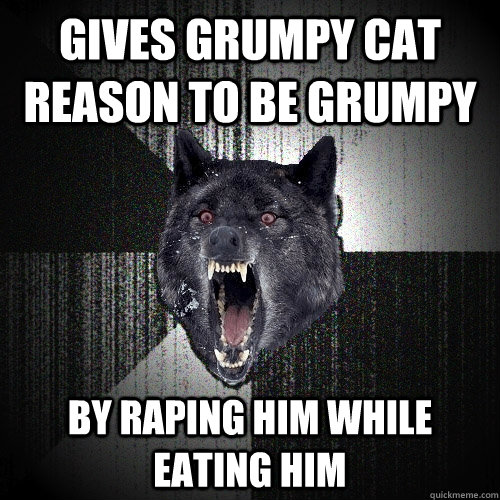 gives grumpy cat reason to be grumpy by raping him while eating him  Insanity Wolf