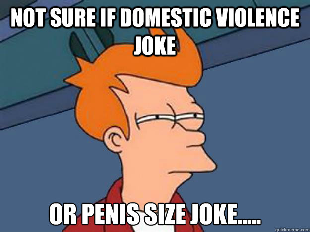 not sure if domestic violence joke or penis size joke..... - not sure if domestic violence joke or penis size joke.....  Unsure Fry