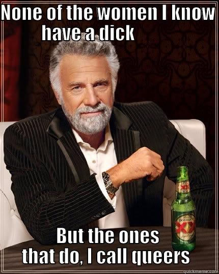 NONE OF THE WOMEN I KNOW HAVE A DICK            BUT THE ONES THAT DO, I CALL QUEERS  The Most Interesting Man In The World