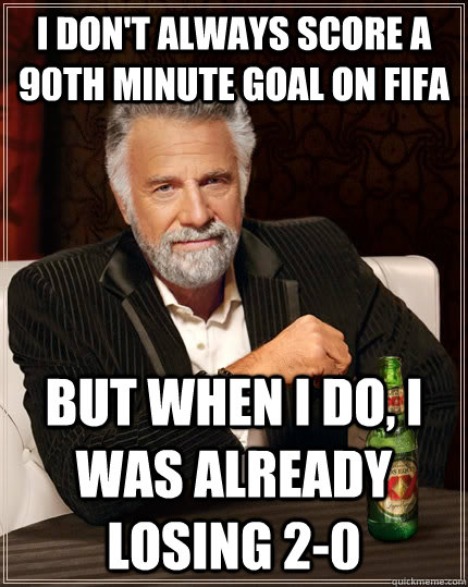 I don't always score a 90th minute goal on Fifa but when I do, I was already losing 2-0  The Most Interesting Man In The World