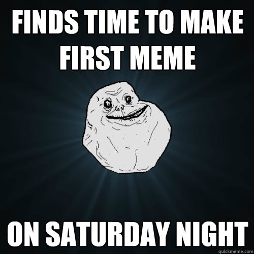 finds time to make first meme on saturday night  Forever Alone