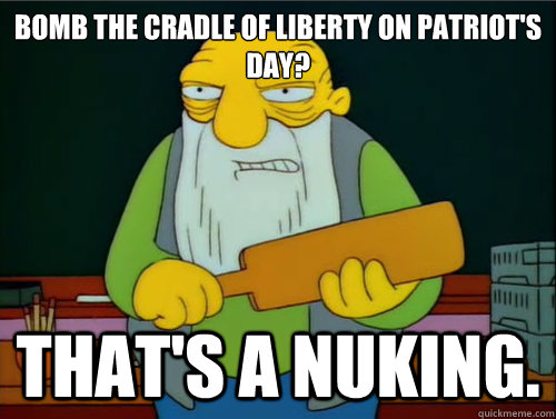 Bomb the Cradle of Liberty on Patriot's Day?  That's a nuking.  Thats a paddling