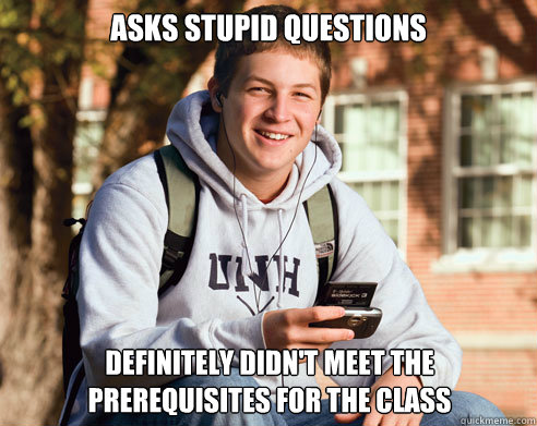 asks stupid questions definitely didn't meet the prerequisites for the class  College Freshman
