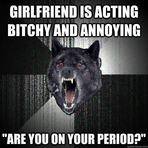 girlfriend is acting bitchy and annoying 