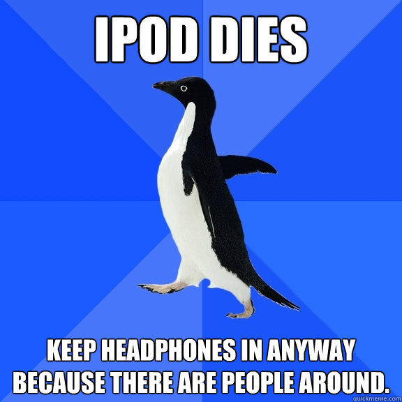 iPod Dies Keep headphones in anyway because there are people around.  Socially Awkward Penguin