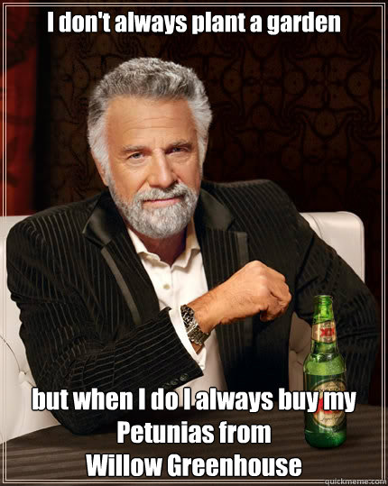 I don't always plant a garden but when I do I always buy my Petunias from 
Willow Greenhouse  The Most Interesting Man In The World