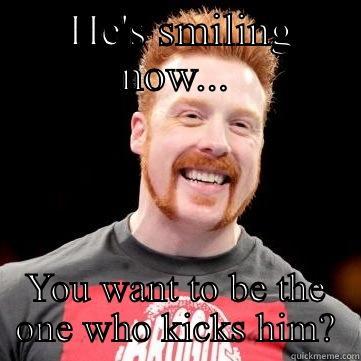  HE'S SMILING NOW... YOU WANT TO BE THE ONE WHO KICKS HIM? Misc