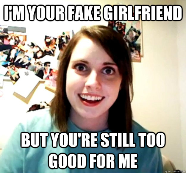 I'm your fake girlfriend But you're still too good for me  Overly Attached Girlfriend