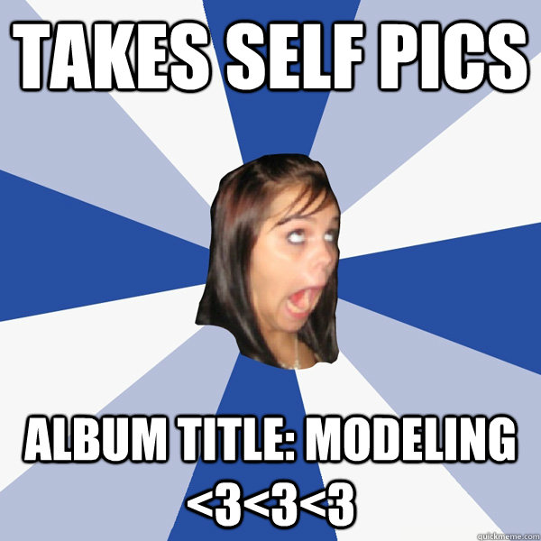 TAKES SELF PICS ALBUM TITLE: MODELING <3<3<3  Annoying Facebook Girl