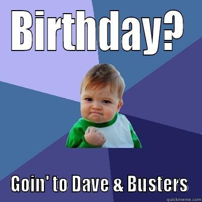BIRTHDAY? GOIN' TO DAVE & BUSTERS Success Kid