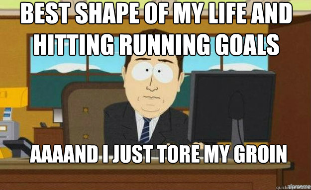 Best Shape of my life and hitting running goals AAAAND I just tore my groin muscle  aaaand its gone