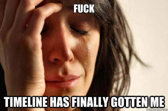 Fuck Timeline has finally gotten me  First World Problems
