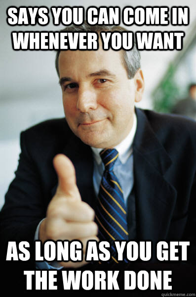 Says you can come in whenever you want as long as you get the work done - Says you can come in whenever you want as long as you get the work done  Good Guy Boss