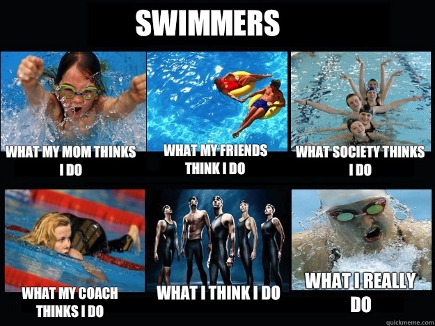 Swimmers What my mom thinks I do What my friends think I do What society thinks I do  What my coach thinks i do What I think I do What I really do  