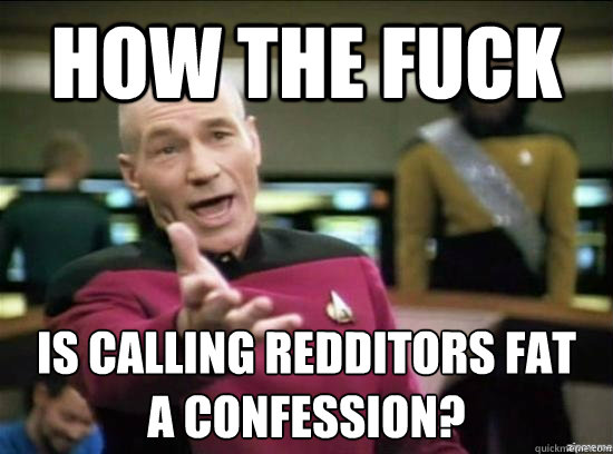 how the fuck is calling redditors fat
a confession?  Annoyed Picard HD