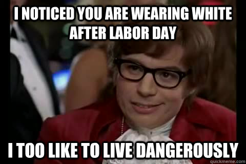 I noticed you are wearing white after labor day i too like to live dangerously - I noticed you are wearing white after labor day i too like to live dangerously  Dangerously - Austin Powers