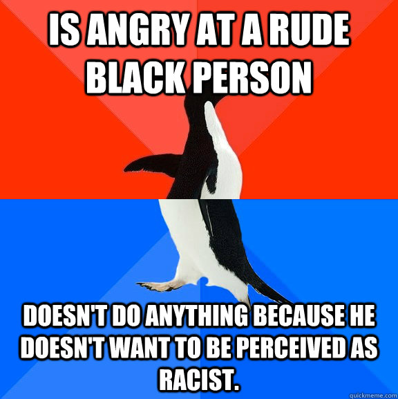Is angry at a rude black person doesn't do anything because he doesn't want to be perceived as racist.  Socially Awesome Awkward Penguin
