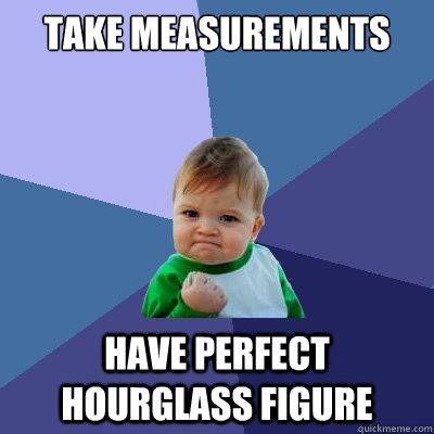 take measurements have perfect hourglass figure  Success Kid