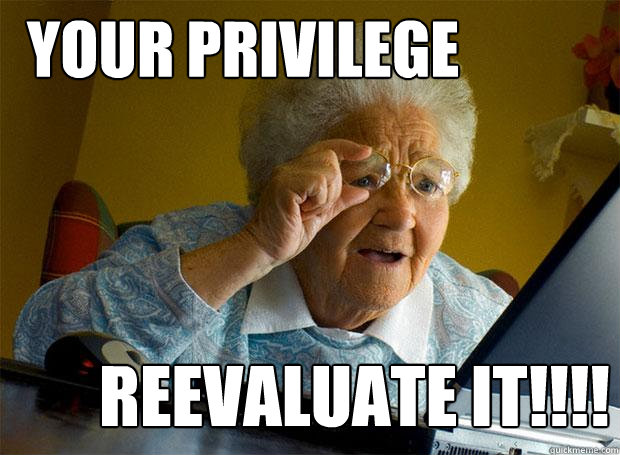 Your Privilege reevaluate it!!!!  Grandma finds the Internet
