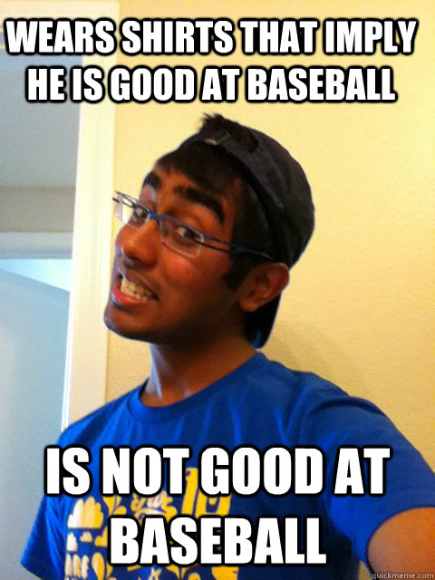 Wears shirts that imply he is good at baseball Is not good at baseball  Scumbag Raj