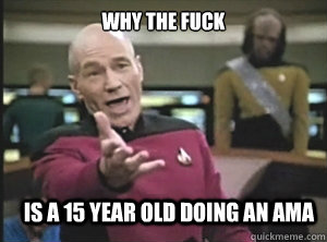 why the fuck is a 15 year old doing an AMA  Annoyed Picard