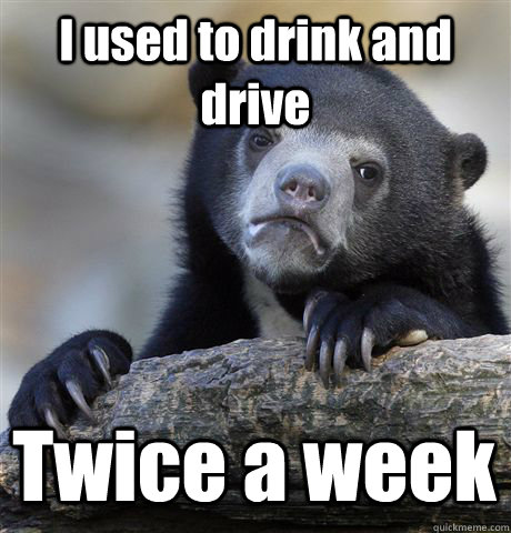 I used to drink and drive Twice a week  Confession Bear