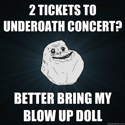 2 TICKETS TO UNDEROATH CONCERT? BETTER BRING MY BLOW UP DOLL   Forever Alone