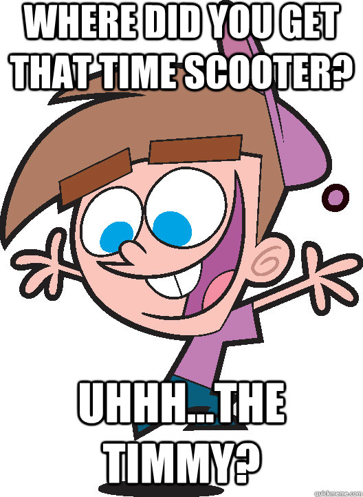 Where did you get that time scooter? Uhhh...The Timmy? - Where did you get that time scooter? Uhhh...The Timmy?  Timmyturner