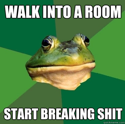 walk into a room start breaking shit  Foul Bachelor Frog