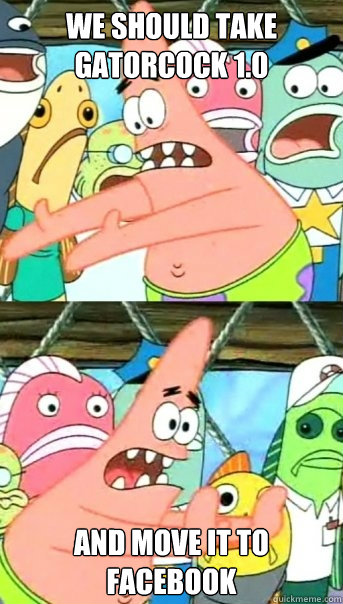 WE SHOULD TAKE GATORCOCK 1.0 AND MOVE IT TO FACEBOOK  Push it somewhere else Patrick