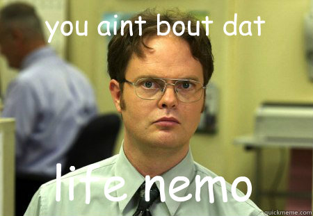 you aint bout dat life nemo  Schrute
