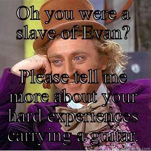 OH YOU WERE A SLAVE OF EVAN? PLEASE TELL ME MORE ABOUT YOUR HARD EXPERIENCES CARRYING A GUITAR. Condescending Wonka