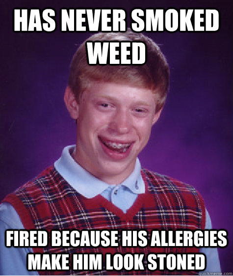 Has never smoked weed Fired because his allergies make him look stoned  Bad Luck Brian